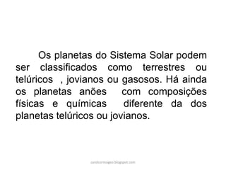 Os planetas do Sistema Solar podem
ser classificados como terrestres ou
telúricos , jovianos ou gasosos. Há ainda
os planetas anões com composições
físicas e químicas diferente da dos
planetas telúricos ou jovianos.
carolcorreageo.blogspot.com
 