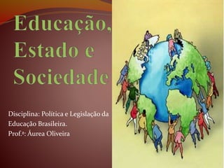 Disciplina: Política e Legislação da
Educação Brasileira.
Prof.ª: Áurea Oliveira
 