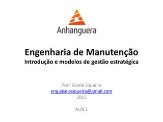 Engenharia de Manutenção
Introdução e modelos de gestão estratégica
Prof. Gisele Siqueira
eng.giselesiqueira@gmail.com
2015
Aula 1
 