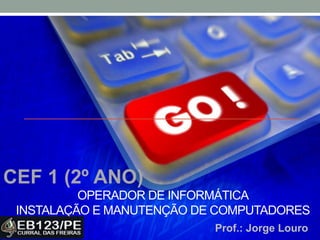 OPERADOR DE INFORMÁTICA
INSTALAÇÃO E MANUTENÇÃO DE COMPUTADORES
CEF 1 (2º ANO)
Prof.: Jorge Louro
 