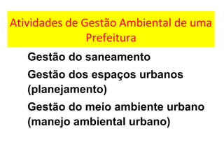 Atividades de Gestão Ambiental de uma
Prefeitura
Gestão do saneamento
Gestão dos espaços urbanos
(planejamento)
Gestão do meio ambiente urbano
(manejo ambiental urbano)
 
