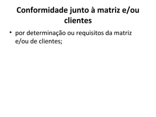 Conformidade junto à matriz e/ou
clientes
• por determinação ou requisitos da matriz
e/ou de clientes;
 