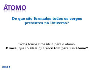 De que são formadas todos os corpos
presentes no Universo?
Todos temos uma ideia para o átomo.
E você, qual o ideia que você tem para um átomo?
 