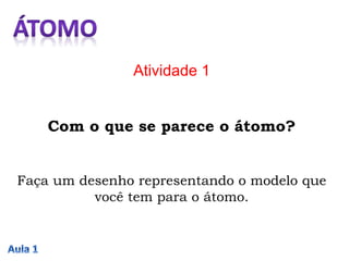 Atividade 1
Com o que se parece o átomo?
Faça um desenho representando o modelo que
você tem para o átomo.
 