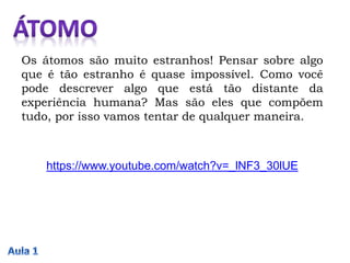 Os átomos são muito estranhos! Pensar sobre algo
que é tão estranho é quase impossível. Como você
pode descrever algo que está tão distante da
experiência humana? Mas são eles que compõem
tudo, por isso vamos tentar de qualquer maneira.
https://www.youtube.com/watch?v=_lNF3_30lUE
 