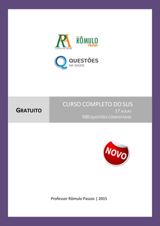L e g i s l a ç ã o d o S U S C o m p l e t o e G r a t u i t o Página 1
www.romulopassos.com.br / www.questoesnasaude.com.br
Professor Rômulo Passos | 2015
GRATUITO
CURSO COMPLETO DO SUS
17 AULAS
500 QUESTÕES COMENTADAS
 