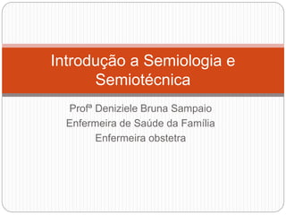 Profª Deniziele Bruna Sampaio
Enfermeira de Saúde da Família
Enfermeira obstetra
Introdução a Semiologia e
Semiotécnica
 