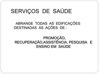 SERVIÇOS DE SAÚDE
ABRANGE TODAS AS EDIFICAÇÕES
DESTINADAS ÀS AÇÕES DE :
PROMOÇÃO,
RECUPERAÇÃO,ASSISTÊNCIA, PESQUISA E
ENSINO EM SAÚDE
 