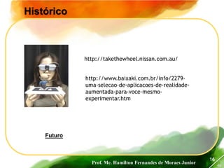 Prof. Me. Hamilton Fernandes de Moraes Junior
46
16
Futuro
http://takethewheel.nissan.com.au/
http://www.baixaki.com.br/info/2279-
uma-selecao-de-aplicacoes-de-realidade-
aumentada-para-voce-mesmo-
experimentar.htm
Histórico
 
