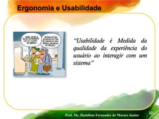 Prof. Me. Hamilton Fernandes de Moraes Junior
46
20
Ergonomia e Usabilidade
“Usabilidade é Medida da
qualidade da experiência do
usuário ao interagir com um
sistema”
 