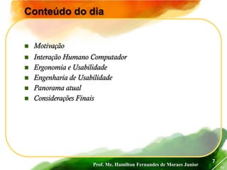 Prof. Me. Hamilton Fernandes de Moraes Junior
46
Conteúdo do dia
7
 Motivação
 Interação Humano Computador
 Ergonomia e Usabilidade
 Engenharia de Usabilidade
 Panorama atual
 Considerações Finais
 