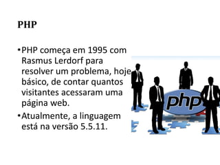 PHP
•PHP começa em 1995 com
Rasmus Lerdorf para
resolver um problema, hoje
básico, de contar quantos
visitantes acessaram uma
página web.
•Atualmente, a linguagem
está na versão 5.5.11.
 