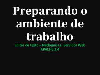Preparando o
ambiente de
trabalhoEditor de texto – Netbeans++, Servidor Web
APACHE 2.4
 