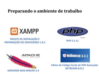 Preparando o ambiente de trabalho
SERVIDOR WEB APACHE 2.4
PACOTE DE INSTALAÇÃO E
PREPARAÇÃO DO SERVIDORES 1.8.3
PHP 5.5.11
Editor de Código-Fonte de PHP Avançado
NETBEANS 8.0.2
 