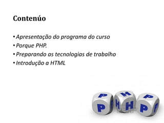 Contenúo
•Apresentação do programa do curso
•Porque PHP.
•Preparando as tecnologias de trabalho
•Introdução a HTML
 