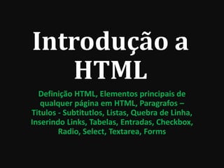 Introdução a
HTML
Definição HTML, Elementos principais de
qualquer página em HTML, Paragrafos –
Titulos - Subtitutlos, Listas, Quebra de Linha,
Inserindo Links, Tabelas, Entradas, Checkbox,
Radio, Select, Textarea, Forms
 