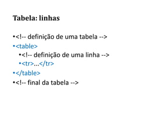 Tabela: linhas
•<!-- definição de uma tabela -->
•<table>
•<!-- definição de uma linha -->
•<tr>...</tr>
•</table>
•<!-- final da tabela -->
 