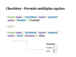 Checkbox - Permite múltiplas opções
•<input type= "checkbox" name="esporte"
value="futebol" />Futebol
•<br/>
•<input type= "checkbox" name="esporte"
value="volei" checked /> Vôlei
 