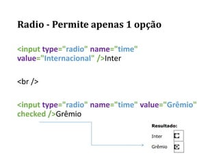 Radio - Permite apenas 1 opção
<input type="radio" name="time"
value="Internacional" />Inter
<br />
<input type="radio" name="time" value="Grêmio"
checked />Grêmio
 