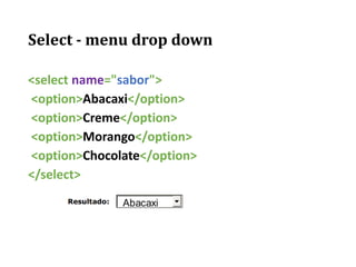 Select - menu drop down
<select name="sabor">
<option>Abacaxi</option>
<option>Creme</option>
<option>Morango</option>
<option>Chocolate</option>
</select>
 