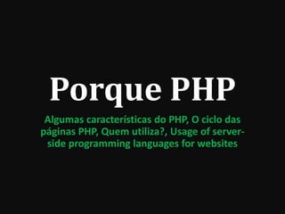 Porque PHP
Algumas características do PHP, O ciclo das
páginas PHP, Quem utiliza?, Usage of server-
side programming languages for websites
 