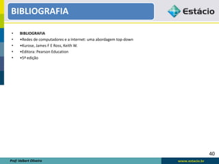 • BIBLIOGRAFIA
• •Redes de computadores e a Internet: uma abordagem top-down
• •Kurose, James F E Ross, Keith W.
• •Editora: Pearson Education
• •5ª edição
40
BIBLIOGRAFIA
Prof: Valbert Oliveira
 