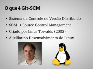 O que é Git-SCM
●
Sistema de Controle de Versão Distribuído
●
SCM   Source Control Management→
●
Criado por Linus Torvalds (2005)
●
Auxiliar no Desenvolvimento do Linux
 