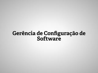 Gerência de Configuração de
Software
 