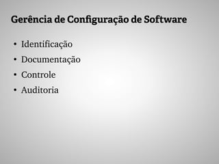 Gerência de Configuração de Software
●
Identificação
●
Documentação
●
Controle
●
Auditoria
 