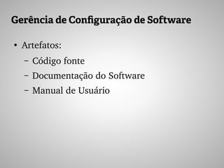 Gerência de Configuração de Software
●
Artefatos:
– Código fonte
– Documentação do Software
– Manual de Usuário
 