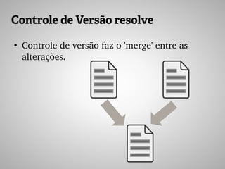 Controle de Versão resolve
●
Controle de versão faz o 'merge' entre as 
alterações.
 