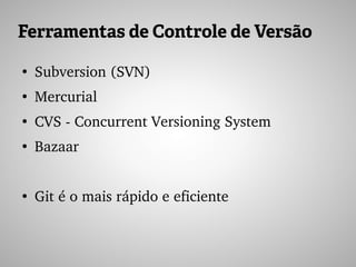 Ferramentas de Controle de Versão
●
Subversion (SVN)
●
Mercurial
●
CVS ­ Concurrent Versioning System
●
Bazaar
●
Git é o mais rápido e eficiente
 