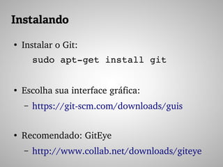 Instalando
●
Instalar o Git:
sudo apt­get install git
●
Escolha sua interface gráfica:
– https://git­scm.com/downloads/guis 
●
Recomendado: GitEye
– http://www.collab.net/downloads/giteye 
 