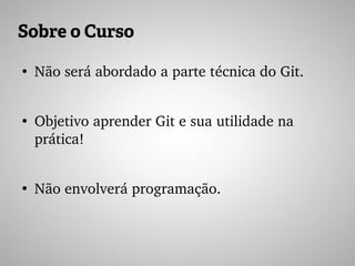 Sobre o Curso
●
Não será abordado a parte técnica do Git.
●
Objetivo aprender Git e sua utilidade na 
prática!
●
Não envolverá programação.
 