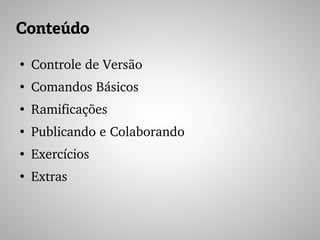 Conteúdo
●
Controle de Versão
●
Comandos Básicos
●
Ramificações
●
Publicando e Colaborando
●
Exercícios
●
Extras
 