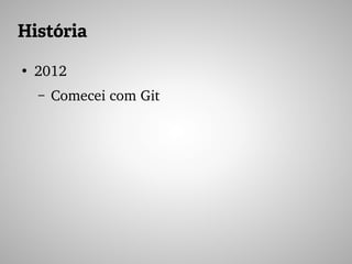 História
●
2012
– Comecei com Git
 