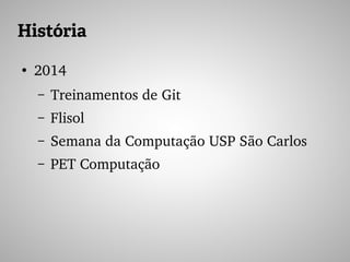 História
●
2014
– Treinamentos de Git
– Flisol
– Semana da Computação USP São Carlos
– PET Computação
 