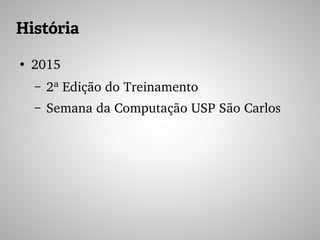 História
●
2015
– 2ª Edição do Treinamento
– Semana da Computação USP São Carlos
 