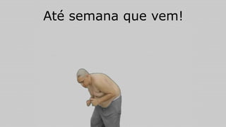 Até semana que vem!
 