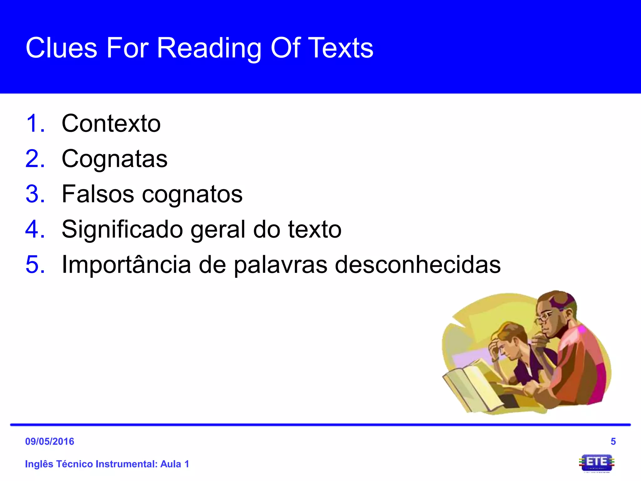 Clues For Reading Of Texts
1. Contexto
2. Cognatas
3. Falsos cognatos
4. Significado geral do texto
5. Importância de palavras desconhecidas
Inglês Técnico Instrumental: Aula 1
509/05/2016