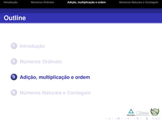 Introduc¸ ˜ao N´umeros Ordinais Adic¸ ˜ao, multiplicac¸ ˜ao e ordem N´umeros Naturais e Contagem
Outline
1 Introduc¸ ˜ao
2 N´umeros Ordinais
3 Adic¸ ˜ao, multiplicac¸ ˜ao e ordem
4 N´umeros Naturais e Contagem
 
