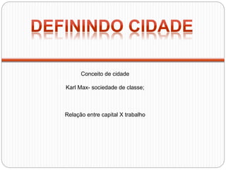 Conceito de cidade
Karl Max- sociedade de classe;
Relação entre capital X trabalho
 