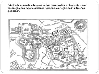 “A cidade era onde o homem antigo desenvolvia a cidadania, como
realização das potencialidades pessoais e criação de instituições
públicas”.
 
