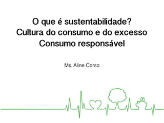 O que é sustentabilidade?
Cultura do consumo e do excesso
Consumo responsável
Ms. Aline Corso
 