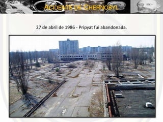 ACIDENTE DE CHERNOBYL
27 de abril de 1986 - Pripyat fui abandonada.
 