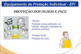 PROTEÇÃO DOS OLHOS E FACE
•Óculos:
Proteção contra partículas, luz
intensa, radiação, respingos de
produtos químicos.
•Protetor facial:
Proteção do rosto.
Equipamento de Proteção Individual - EPI
 