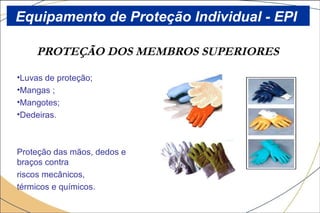 PROTEÇÃO DOS MEMBROS SUPERIORES
•Luvas de proteção;
•Mangas ;
•Mangotes;
•Dedeiras.
Proteção das mãos, dedos e
braços contra
riscos mecânicos,
térmicos e químicos.
Equipamento de Proteção Individual - EPI
 