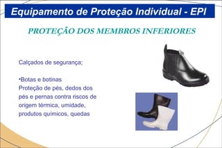PROTEÇÃO DOS MEMBROS INFERIORES
Calçados de segurança;
•Botas e botinas
Proteção de pés, dedos dos
pés e pernas contra riscos de
origem térmica, umidade,
produtos químicos, quedas
Equipamento de Proteção Individual - EPI
 