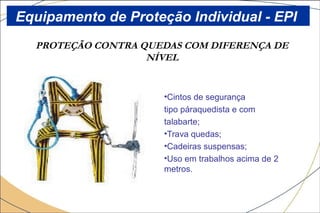 PROTEÇÃO CONTRA QUEDAS COM DIFERENÇA DE
NÍVEL
•Cintos de segurança
tipo páraquedista e com
talabarte;
•Trava quedas;
•Cadeiras suspensas;
•Uso em trabalhos acima de 2
metros.
Equipamento de Proteção Individual - EPI
 