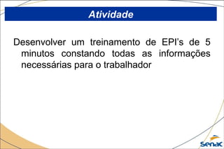 Desenvolver um treinamento de EPI’s de 5
minutos constando todas as informações
necessárias para o trabalhador
Atividade
 
